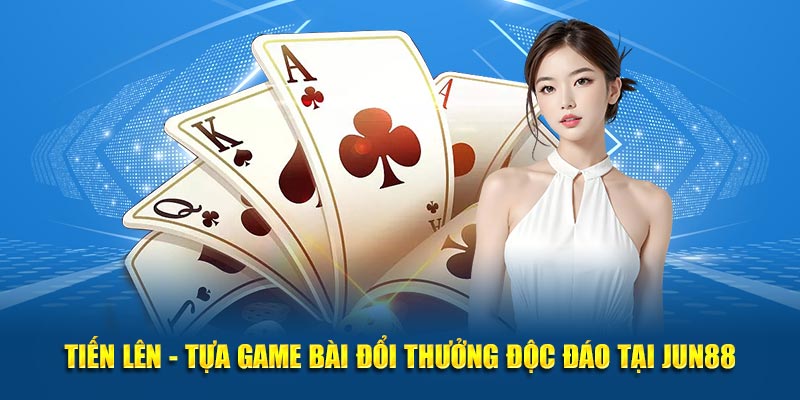 Tiến Lên - Tựa Game Bài Đổi Thưởng Độc Đáo Tại Jun88