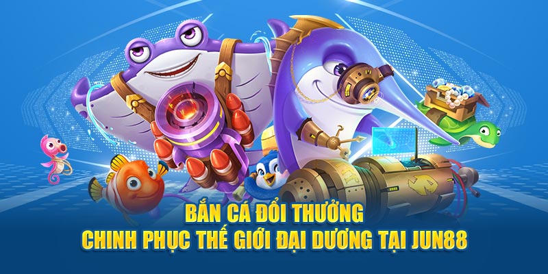 Bắn cá đổi thưởng tại Jun88