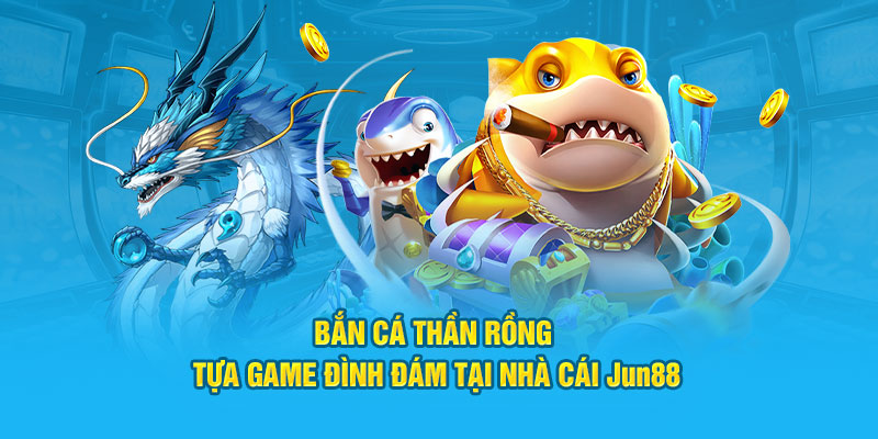 Bắn Cá Thần Rồng - Tựa Game Đình Đám Tại Nhà Cái Jun88