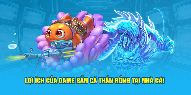 Lợi ích của game bắn cá thần rồng tại nhà cái