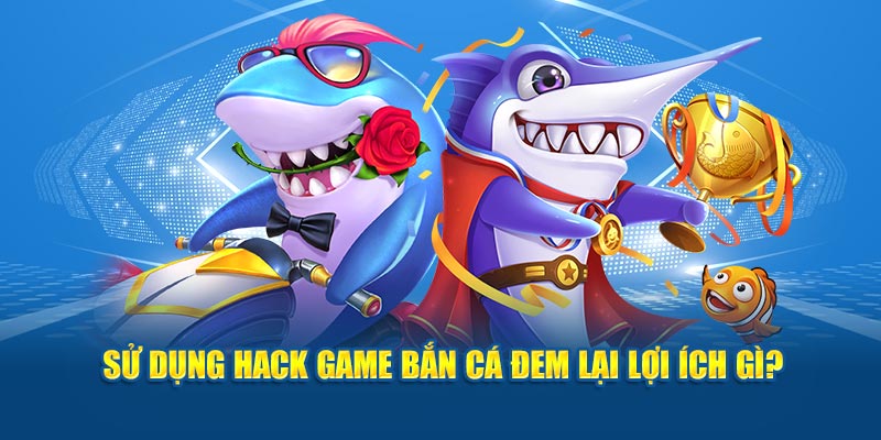 Sử dụng hack game bắn cá đem lại lợi ích gì?