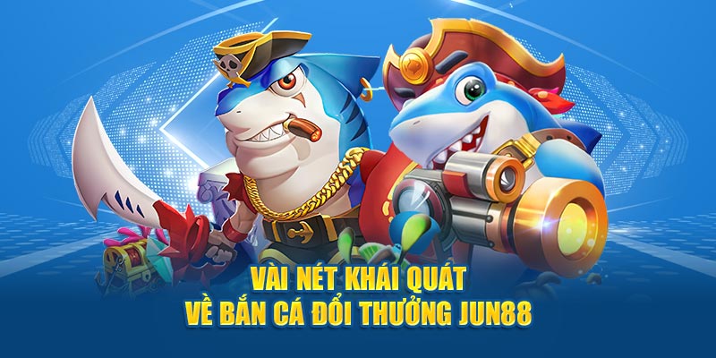 Vài nét khái quát về bắn cá đổi thưởng Jun88